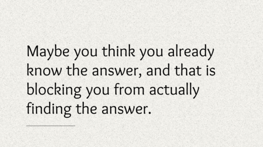 Maybe you think you already know the answer, and that is blocking you from actually finding the answer.